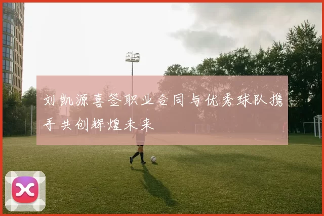 刘凯源喜签职业合同与优秀球队携手共创辉煌未来