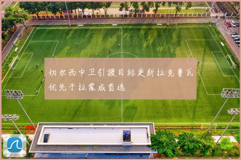 切尔西中卫引援目标更新拉克鲁瓦优先于拉蒙成首选