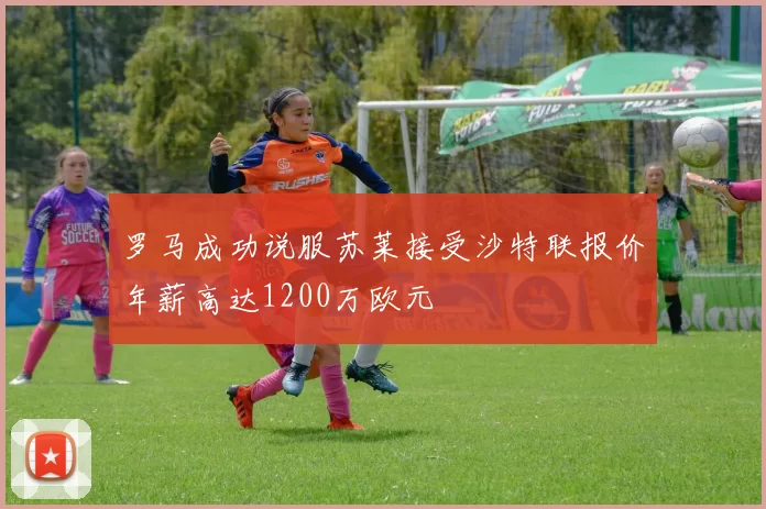 罗马成功说服苏莱接受沙特联报价年薪高达1200万欧元