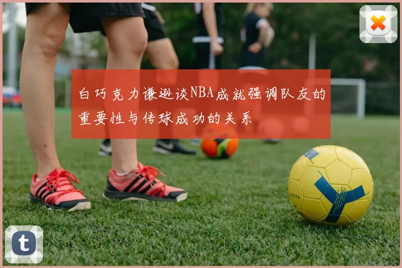 白巧克力谦逊谈NBA成就强调队友的重要性与传球成功的关系
