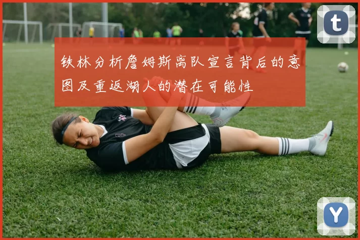 铁林分析詹姆斯离队宣言背后的意图及重返湖人的潜在可能性