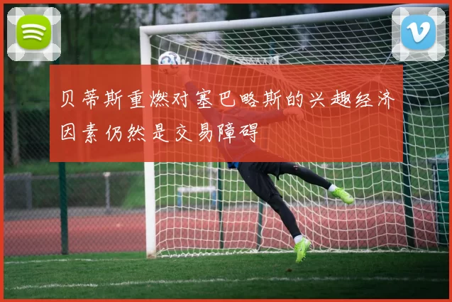 贝蒂斯重燃对塞巴略斯的兴趣经济因素仍然是交易障碍