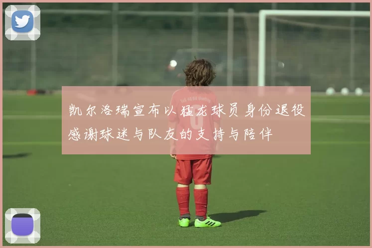 凯尔洛瑞宣布以猛龙球员身份退役感谢球迷与队友的支持与陪伴