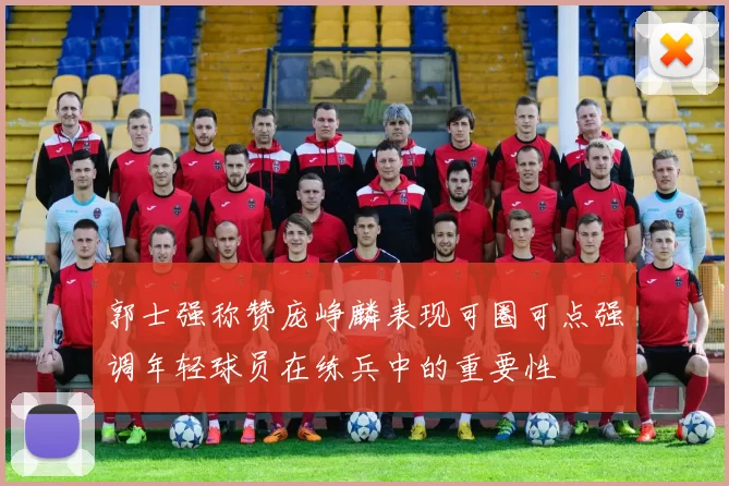 郭士强称赞庞峥麟表现可圈可点强调年轻球员在练兵中的重要性