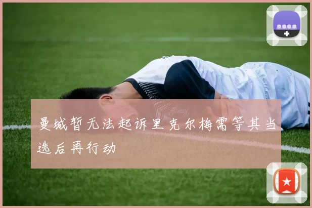 曼城暂无法起诉里克尔梅需等其当选后再行动