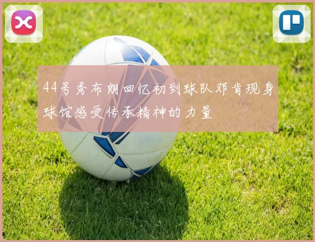 44号秀布朗回忆初到球队邓肯现身球馆感受传承精神的力量