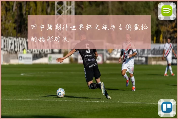 田中碧期待世界杯之旅与古德蒙松的精彩对决
