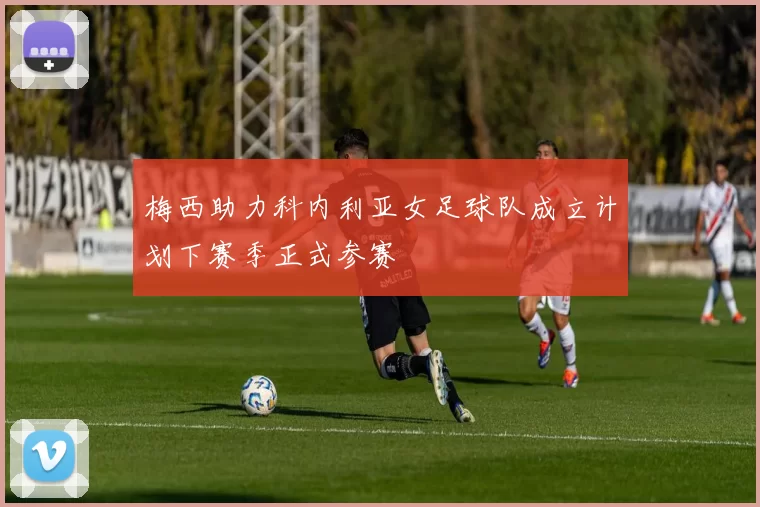 梅西助力科内利亚女足球队成立计划下赛季正式参赛