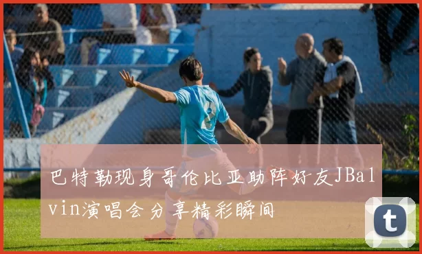 巴特勒现身哥伦比亚助阵好友JBalvin演唱会分享精彩瞬间
