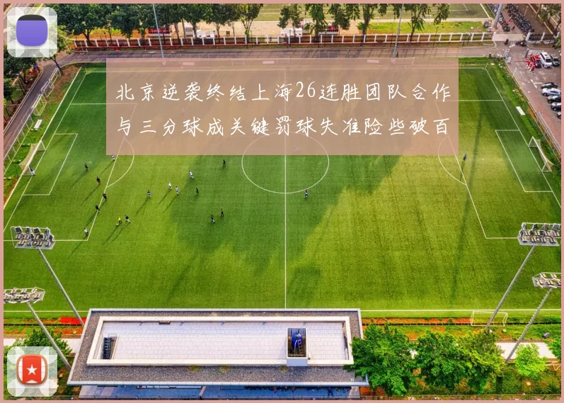 北京逆袭终结上海26连胜团队合作与三分球成关键罚球失准险些破百