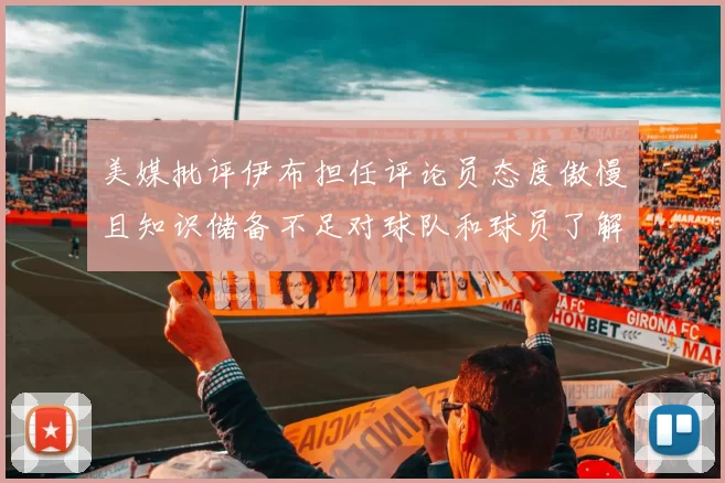 美媒批评伊布担任评论员态度傲慢且知识储备不足对球队和球员了解有限