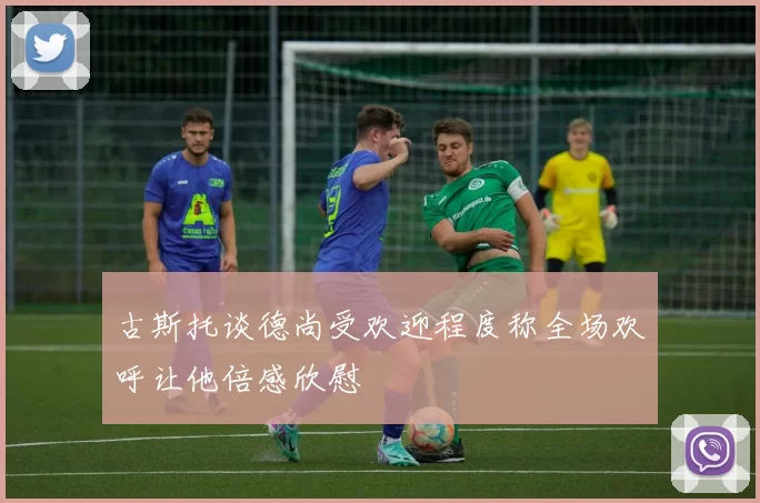 古斯托谈德尚受欢迎程度称全场欢呼让他倍感欣慰
