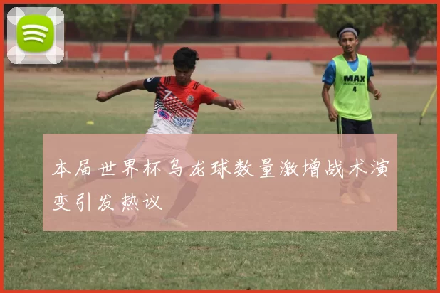 本届世界杯乌龙球数量激增战术演变引发热议