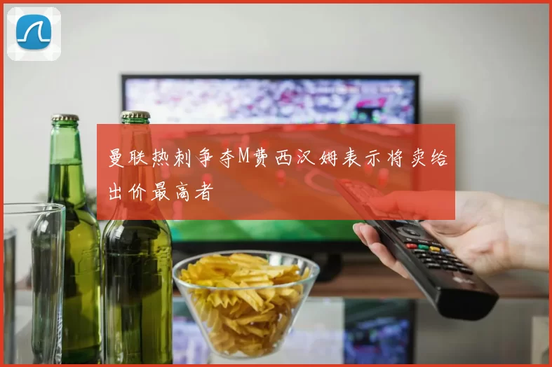 曼联热刺争夺M费西汉姆表示将卖给出价最高者