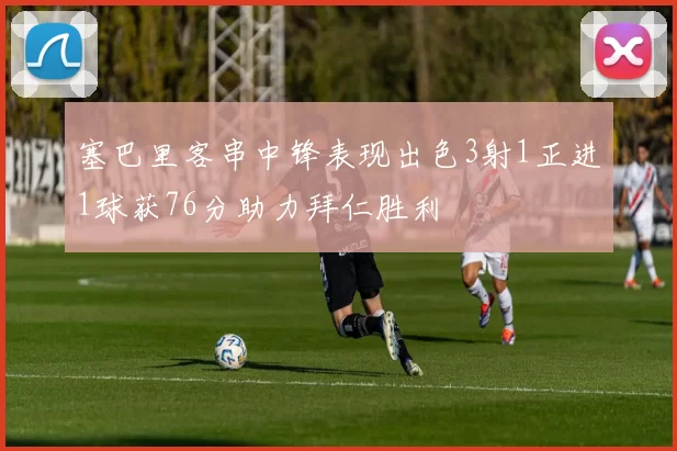 塞巴里客串中锋表现出色3射1正进1球获76分助力拜仁胜利