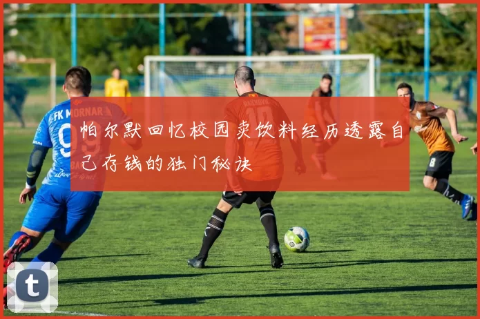 帕尔默回忆校园卖饮料经历透露自己存钱的独门秘诀
