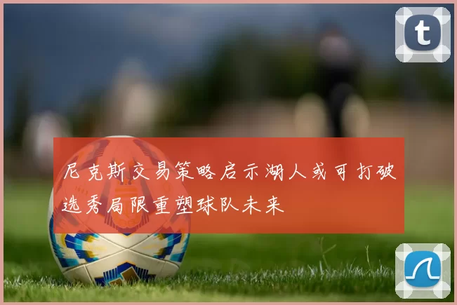 尼克斯交易策略启示湖人或可打破选秀局限重塑球队未来