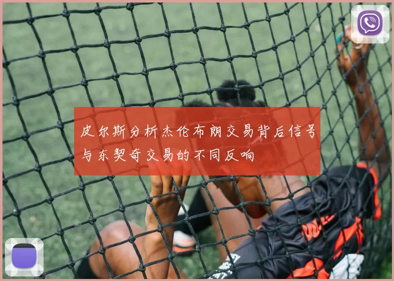 皮尔斯分析杰伦布朗交易背后信号与东契奇交易的不同反响