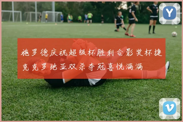 施罗德庆祝超级杯胜利合影奖杯捷克克罗地亚双杀夺冠喜悦满满